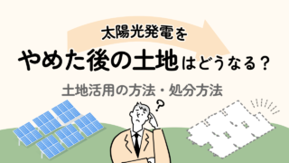 太陽光発電をやめた後の土地はどうすればよいのか？対処法・活用法を